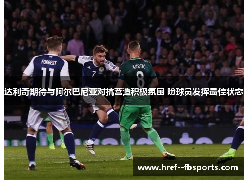 达利奇期待与阿尔巴尼亚对抗营造积极氛围 盼球员发挥最佳状态 达利奇期待与阿尔巴尼亚对抗营造积极氛围 盼球员发挥最佳状态