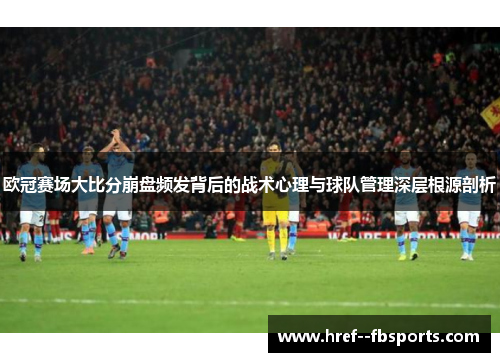 欧冠赛场大比分崩盘频发背后的战术心理与球队管理深层根源剖析