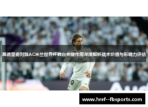 莫德里奇对阵AC米兰世界杯舞台关键作用深度解析战术价值与影响力评估