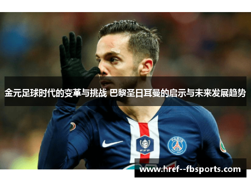 金元足球时代的变革与挑战 巴黎圣日耳曼的启示与未来发展趋势 金元足球时代的变革与挑战 巴黎圣日耳曼的启示与未来发展趋势