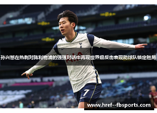 孙兴慜在热刺对阵利物浦的强强对话中再现世界级反击表现助球队锁定胜局