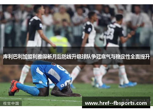 库利巴利加盟利雅得新月后防线升级球队争冠底气与稳定性全面提升