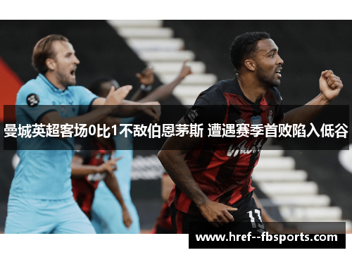 曼城英超客场0比1不敌伯恩茅斯 遭遇赛季首败陷入低谷
