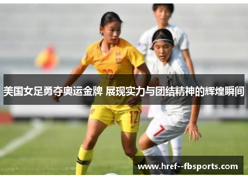 美国女足勇夺奥运金牌 展现实力与团结精神的辉煌瞬间