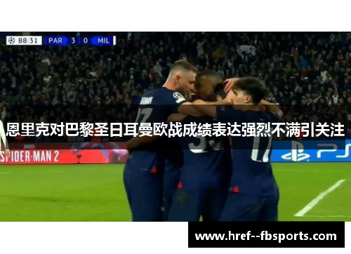 恩里克对巴黎圣日耳曼欧战成绩表达强烈不满引关注