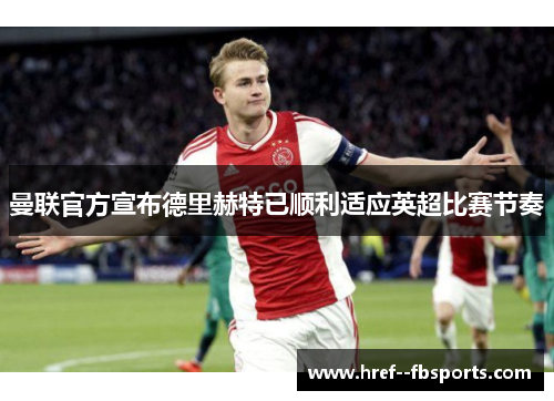 曼联官方宣布德里赫特已顺利适应英超比赛节奏