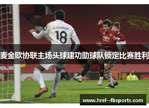 麦金欧协联主场头球建功助球队锁定比赛胜利 麦金欧协联主场头球建功助球队锁定比赛胜利